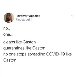 [image of a tweet] No.. one... cleans like Gaston, quarantines like Gaston, no one stops spreading COVID-19 like Gaston