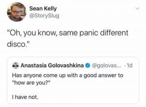 "Has anyone come up with a good answer to 'how are you?' I have not." "Oh, you know, same panic different disco."