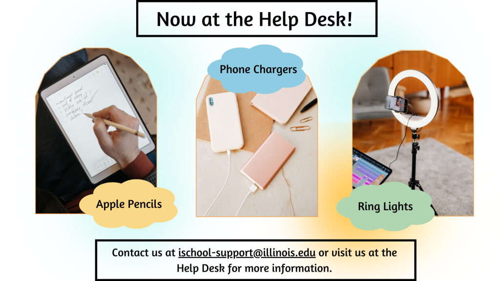 Various items available at the Help Desk. Includes images of a person writing on an iPad with an apple pencil, phones and phone chargers, and a ring light. Text reads: "Now at the Help Desk! Apple Pencils, Phone Chargers, Ring Lights. Contact us at ischool-support@illinois.edu for more information". 