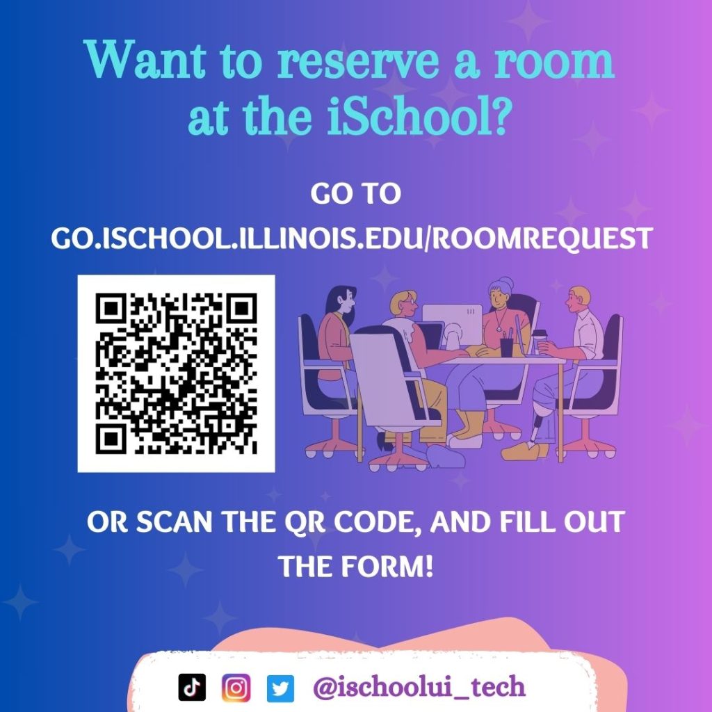 Want to reserve a room at the iSchool? Go to go.ischool.illinois.edu/roomrequest, or scan the QR code, and fill out the form! Find us on social media @ischoolui_tech. Purple and pink background with image of people in a meeting. 