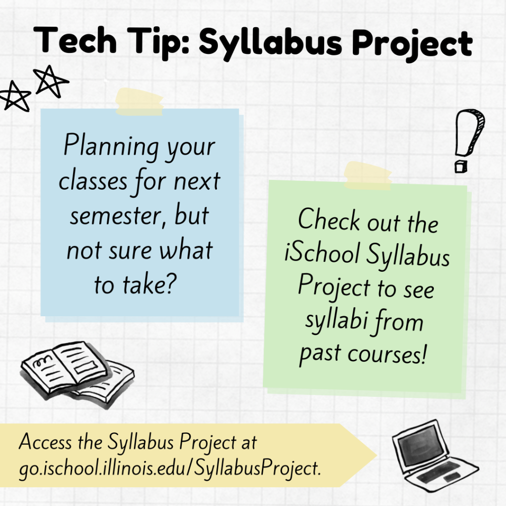  Tech Tip: Syllabus Project. Planning your classes for next semester, but not sure what to take? Check out the iSchool Syllabus Project to see syllabi from past courses! Access the Syllabus Project at go.ischool.illinois.edu/SyllabusProject. Graphics of sticky notes against a graph paper background.