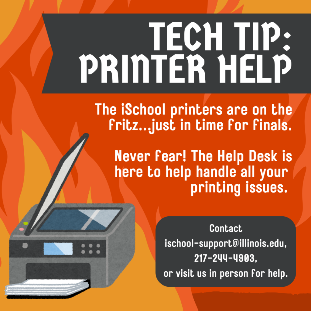 Tech Tip: Printer Help. Graphic warning iSchoolers that the printers are on the fritz. Includes the contact information for the Help Desk if you need additional support printing. 